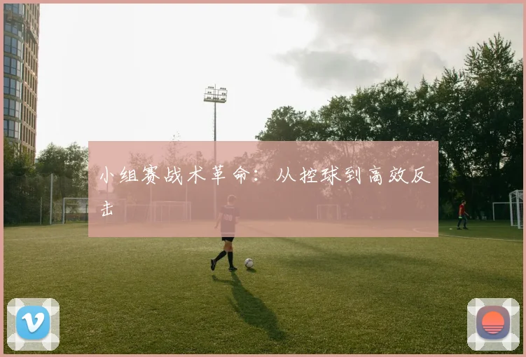 小组赛战术革命：从控球到高效反击