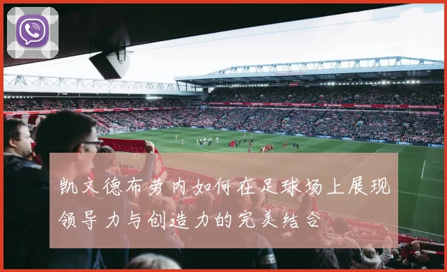 凯文德布劳内如何在足球场上展现领导力与创造力的完美结合