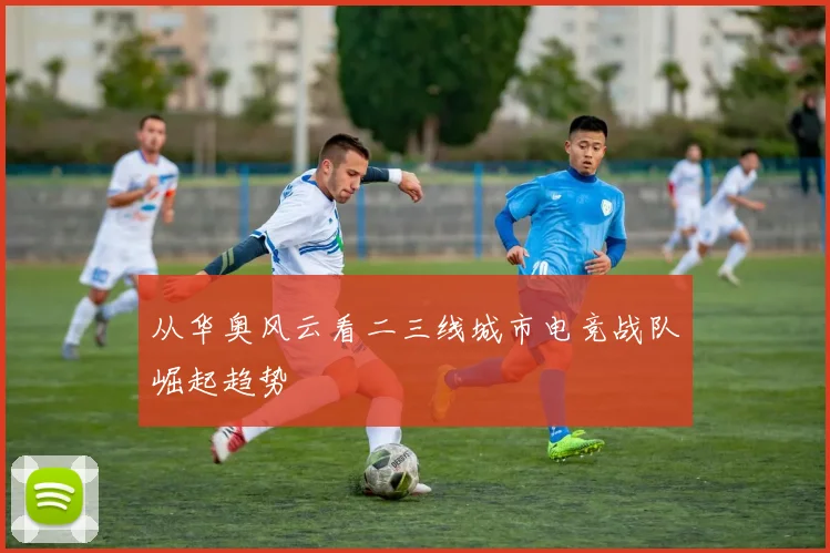 从华奥风云看二三线城市电竞战队崛起趋势