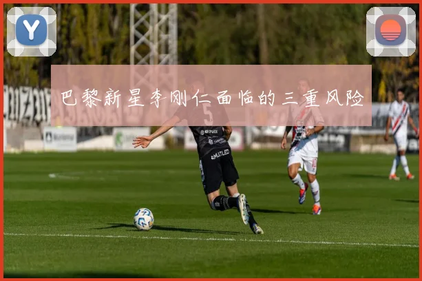 巴黎新星李刚仁面临的三重风险