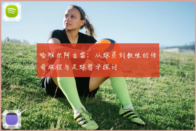 哈维尔阿吉雷：从球员到教练的传奇旅程与足球哲学探讨