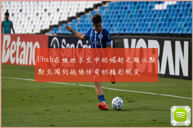 Ubah在绝地求生中的崛起之路从默默无闻到战场传奇的精彩蜕变