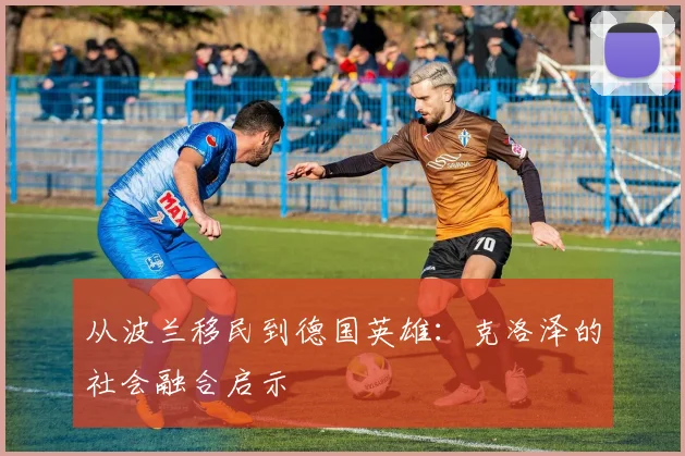 从波兰移民到德国英雄：克洛泽的社会融合启示