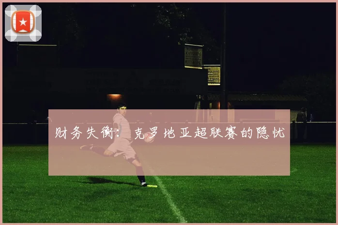 财务失衡：克罗地亚超联赛的隐忧