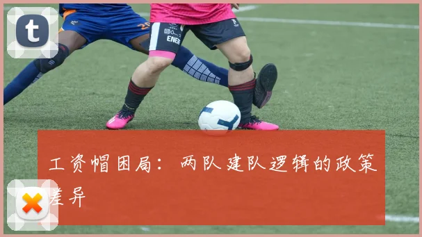 工资帽困局：两队建队逻辑的政策差异