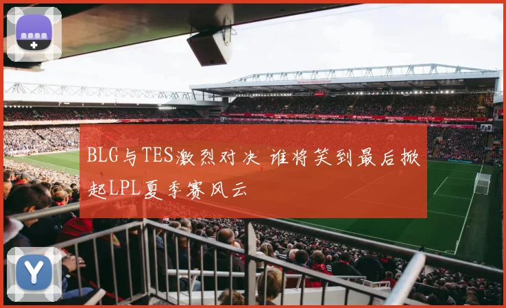 BLG与TES激烈对决 谁将笑到最后掀起LPL夏季赛风云