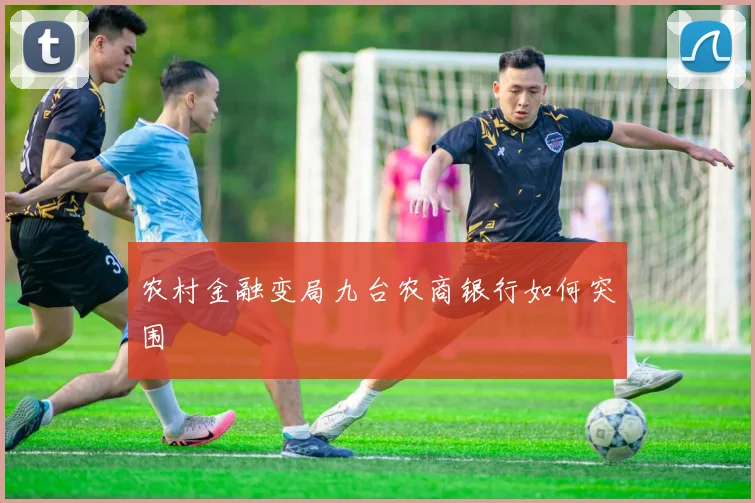 农村金融变局九台农商银行如何突围