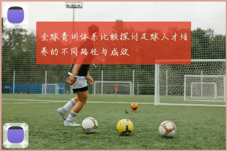 全球青训体系比较探讨足球人才培养的不同路径与成效