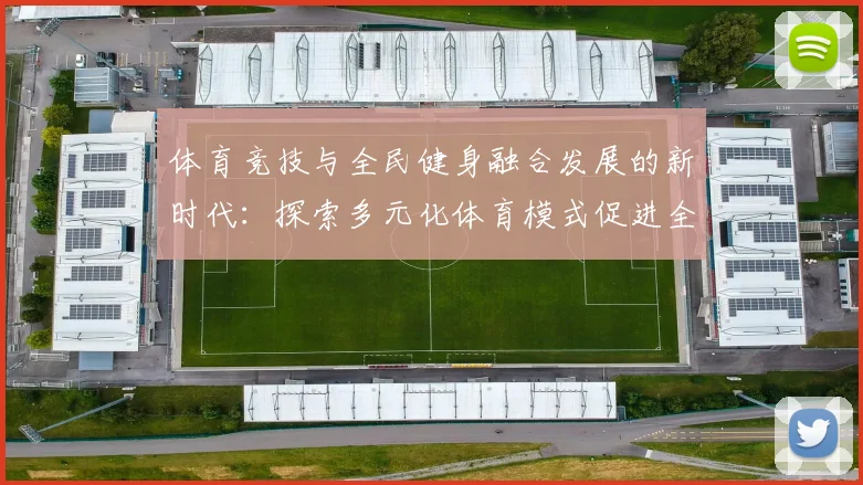 体育竞技与全民健身融合发展的新时代：探索多元化体育模式促进全民健康水平提升