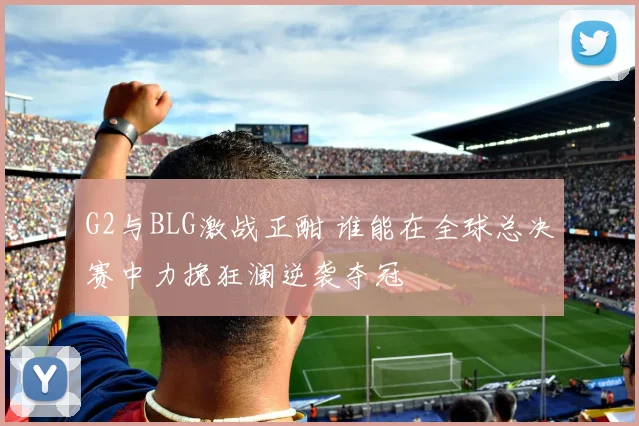 G2与BLG激战正酣 谁能在全球总决赛中力挽狂澜逆袭夺冠